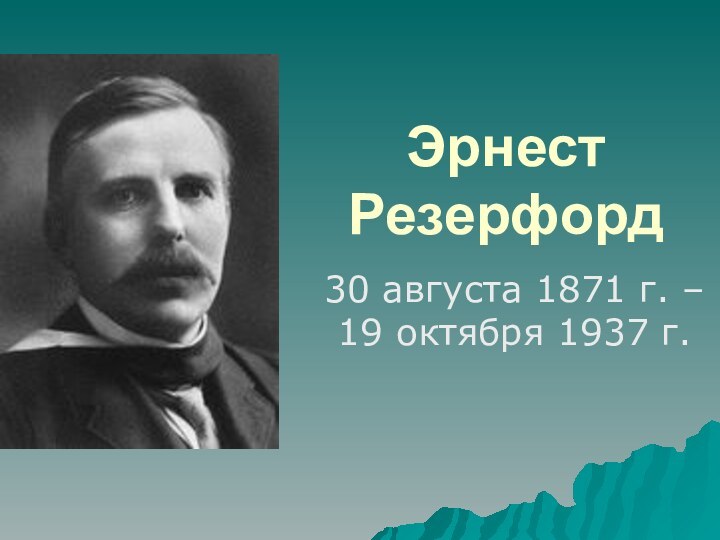 Эрнест Резерфорд 30 августа 1871 г. – 19 октября 1937 г.