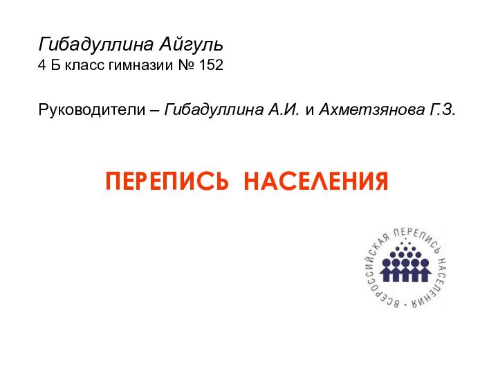 Гибадуллина Айгуль4 Б класс гимназии № 152Руководители – Гибадуллина А.И. и Ахметзянова Г.З.ПЕРЕПИСЬ НАСЕЛЕНИЯ