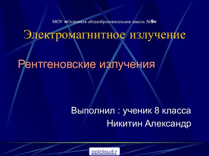 МОУ «Основная общеобразовательная школа №9» Электромагнитное излучениеРентгеновские излучения Выполнил : ученик 8 классаНикитин Александр