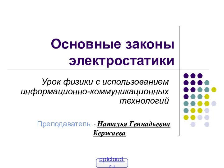 Урок физики с использованием информационно-коммуникационных технологийПреподаватель - Наталья Геннадьевна 					   КержаеваОсновные законы электростатики