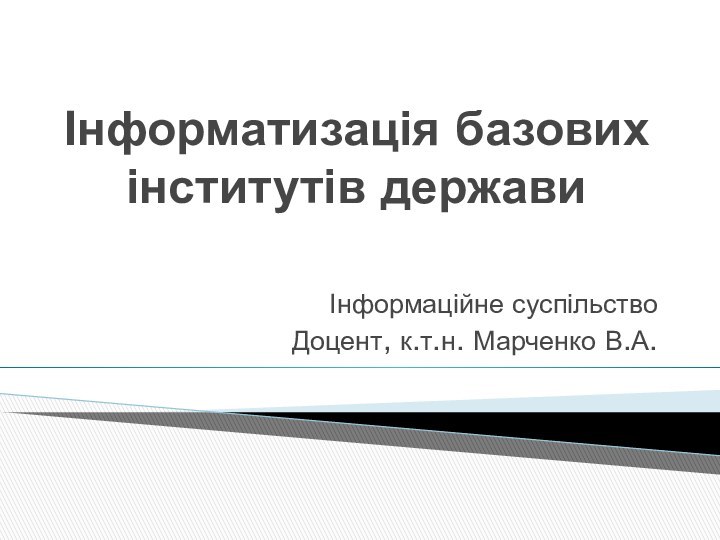 Інформатизація базових інститутів державиІнформаційне суспільствоДоцент, к.т.н. Марченко В.А.