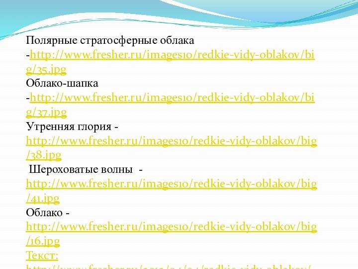 Полярные стратосферные облака -http://www.fresher.ru/images10/redkie-vidy-oblakov/big/35.jpgОблако-шапка -http://www.fresher.ru/images10/redkie-vidy-oblakov/big/37.jpgУтренняя глория - http://www.fresher.ru/images10/redkie-vidy-oblakov/big/38.jpg  Шероховатые волны - http://www.fresher.ru/images10/redkie-vidy-oblakov/big/41.jpgОблако - http://www.fresher.ru/images10/redkie-vidy-oblakov/big/16.jpgТекст:http://www.fresher.ru/2012/04/04/redkie-vidy-oblakov/