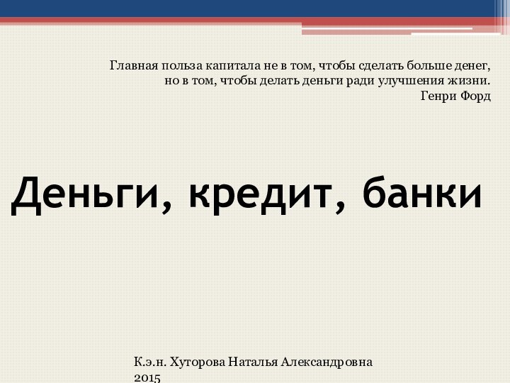 Деньги, кредит, банкиК.э.н. Хуторова Наталья Александровна2015Главная польза капитала не в том, чтобы