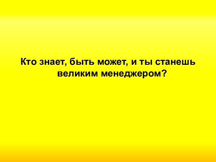 Кто знает, быть может, и ты станешь великим менеджером?