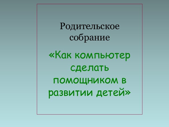 Родительское собрание  «Как компьютер сделать помощником в развитии детей»