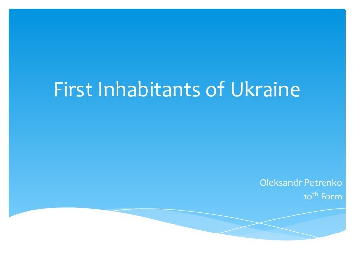 First Inhabitants of Ukraine Oleksandr Petrenko10th Form