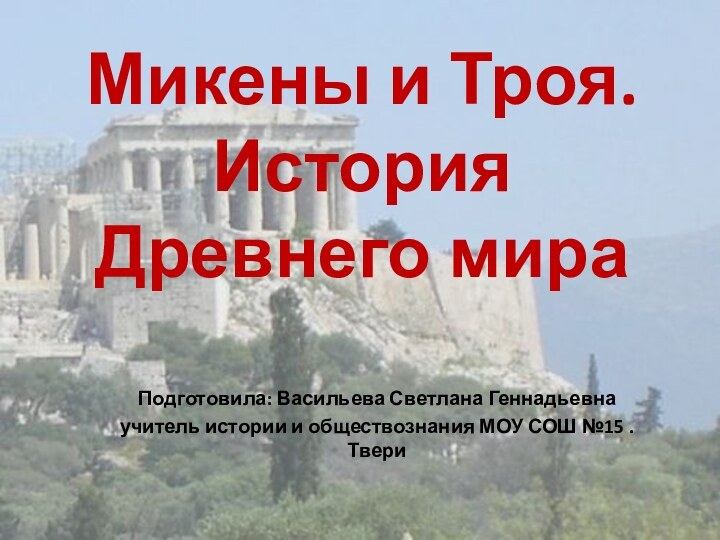 Микены и Троя. История Древнего мираПодготовила: Васильева Светлана Геннадьевнаучитель истории и обществознания МОУ СОШ №15 .Твери