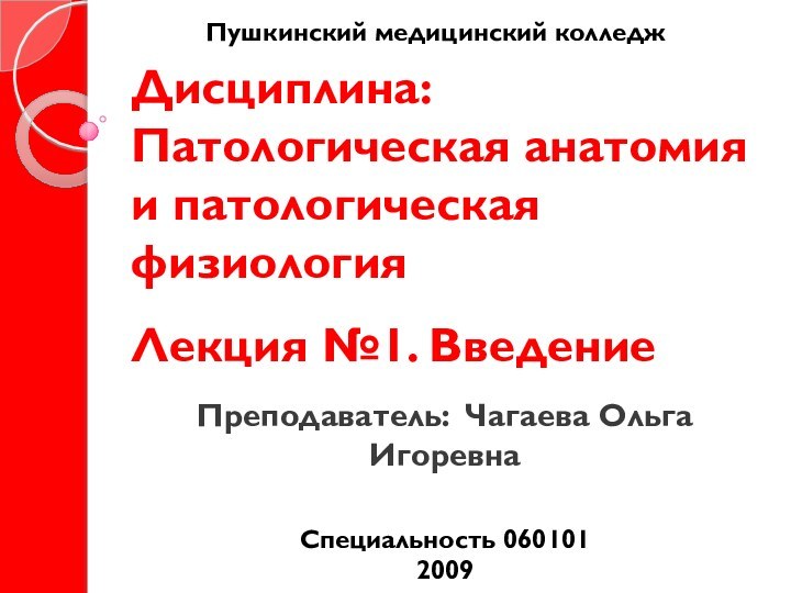 Дисциплина: Патологическая анатомия и патологическая физиология  Лекция №1. ВведениеПреподаватель: Чагаева Ольга