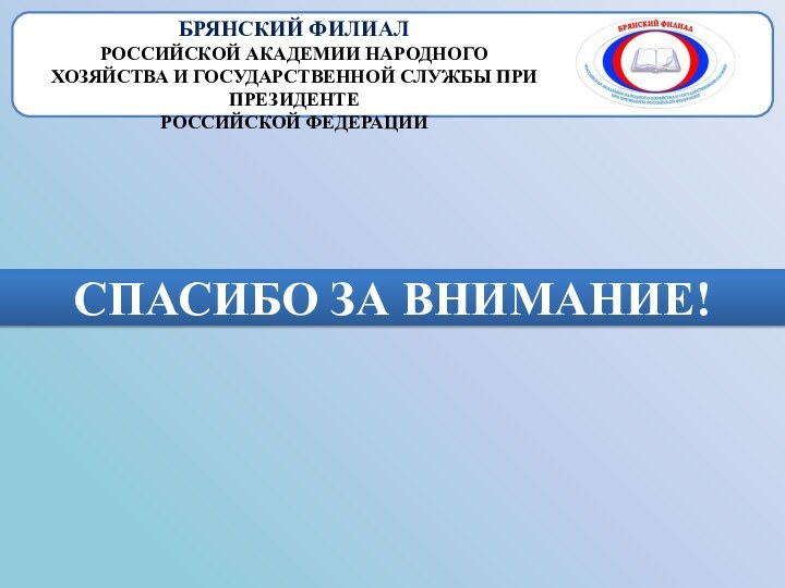 СПАСИБО ЗА ВНИМАНИЕ!БРЯНСКИЙ ФИЛИАЛРОССИЙСКОЙ АКАДЕМИИ НАРОДНОГО ХОЗЯЙСТВА И ГОСУДАРСТВЕННОЙ СЛУЖБЫ ПРИ ПРЕЗИДЕНТЕРОССИЙСКОЙ ФЕДЕРАЦИИ