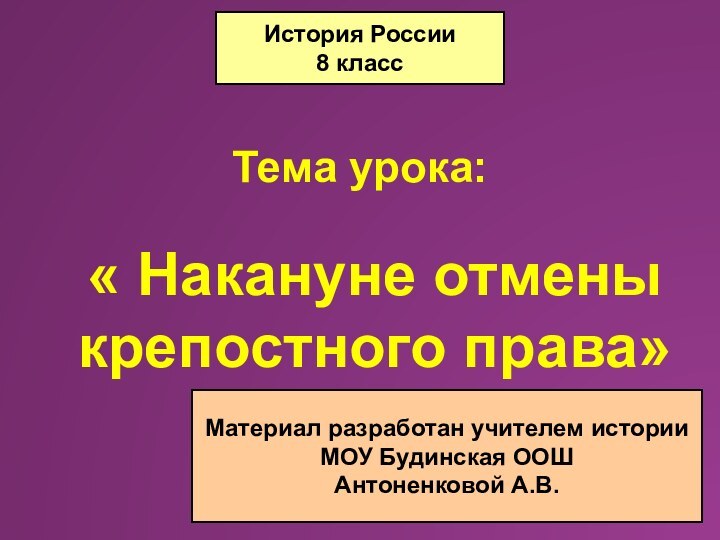 Тема урока:« Накануне отмены крепостного права»История России8 классМатериал разработан учителем историиМОУ Будинская ООШАнтоненковой А.В.