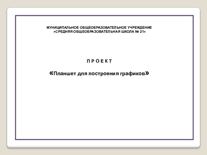 МУНИЦИПАЛЬНОЕ ОБЩЕОБРАЗОВАТЕЛЬНОЕ УЧРЕЖДЕНИЕ «СРЕДНЯЯ ОБЩЕОБРАЗОВАТЕЛЬНАЯ ШКОЛА № 21»П Р О Е К Т«Планшет для построения графиков»