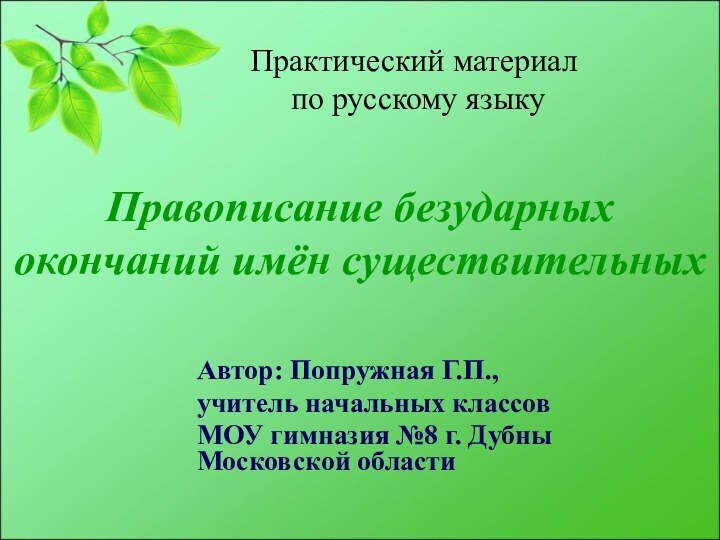 Правописание безударных окончаний имён существительныхАвтор: Попружная Г.П.,учитель начальных классовМОУ гимназия №8 г.