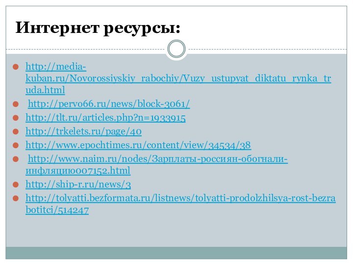 Интернет ресурсы:http://media- kuban.ru/Novorossiyskiy_rabochiy/Vuzy_ustupyat_diktatu_rynka_truda.html http://pervo66.ru/news/block-3061/ http://tlt.ru/articles.php?n=1933915 http://trkelets.ru/page/40http://www.epochtimes.ru/content/view/34534/38 http://www.naim.ru/nodes/Зарплаты-россиян-обогнали-инфляцию007152.html http://ship-r.ru/news/3 http://tolyatti.bezformata.ru/listnews/tolyatti-prodolzhilsya-rost-bezrabotitci/514247
