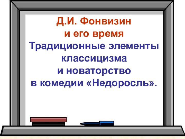 Д.И. Фонвизин и его время Традиционные элементы классицизма и новаторство в комедии «Недоросль».