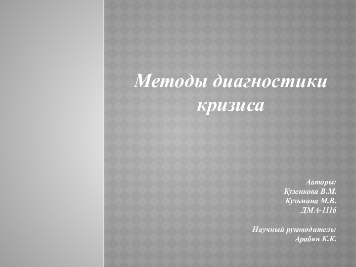 Методы диагностики кризисаАвторы:Кузенкова В.М.Кузьмина М.В.ДМА-111бНаучный руководитель:Арабян К.К.