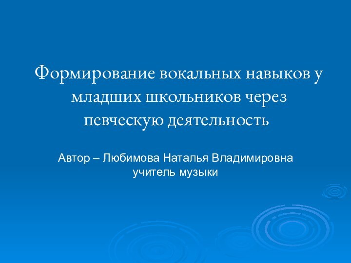 Формирование вокальных навыков у младших школьников через певческую деятельность.Автор – Любимова Наталья Владимировна учитель музыки