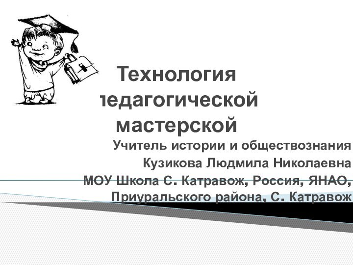 Технология педагогической мастерскойУчитель истории и обществознанияКузикова Людмила Николаевна МОУ Школа С. Катравож,