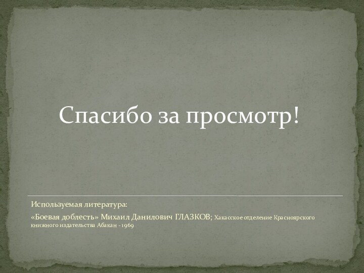 Спасибо за просмотр!Используемая литература: «Боевая доблесть» Михаил Данилович ГЛАЗКОВ; Хакасское отделение Красноярского