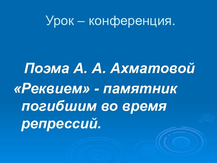 Урок – конференция.	Поэма А. А. Ахматовой«Реквием» - памятник погибшим во время репрессий.