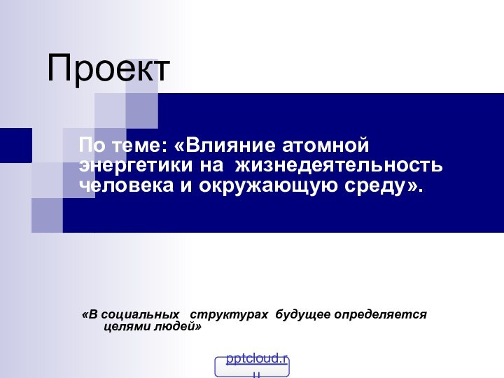 ПроектПо теме: «Влияние атомной энергетики на жизнедеятельность человека и окружающую среду». «В