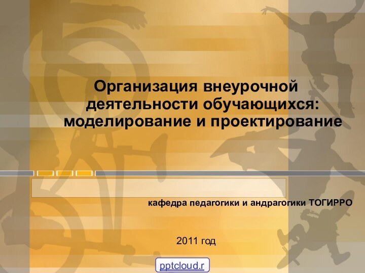 Организация внеурочной деятельности обучающихся: моделирование и проектированиекафедра педагогики и андрагогики ТОГИРРО2011 год