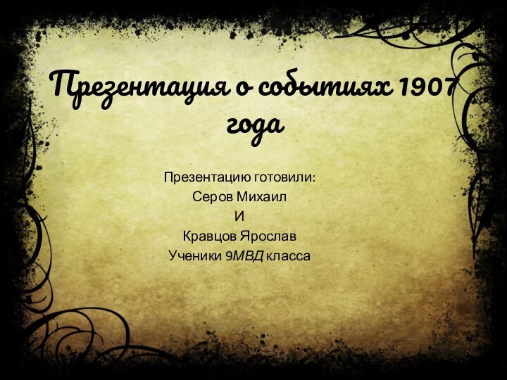 Презентация о событиях 1907 годаПрезентацию готовили:Серов МихаилИКравцов ЯрославУченики 9МВД класса