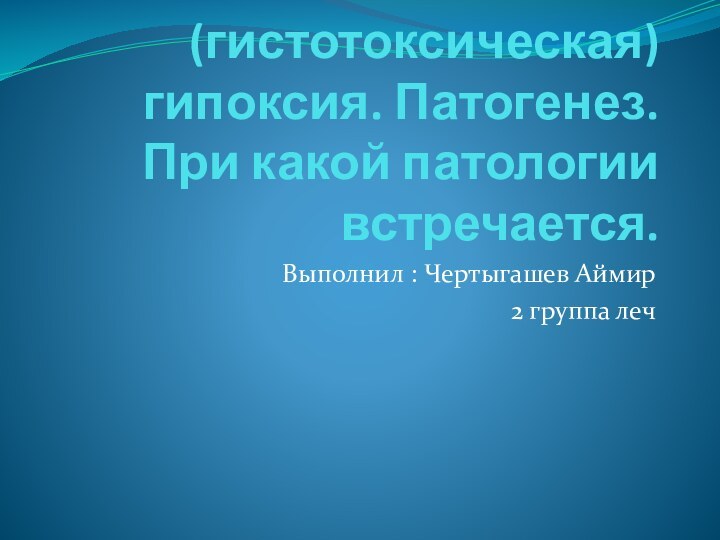 Тканевая(гистотоксическая) гипоксия. Патогенез. При какой патологии встречается.Выполнил : Чертыгашев Аймир2 группа леч