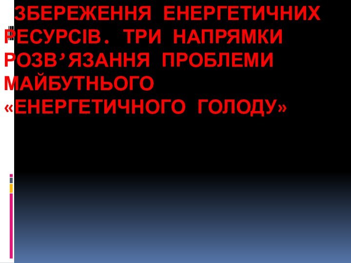  Збереження енергетичних ресурсів. Три напрямки розв’язання проблеми майбутнього «енергетичного голоду»