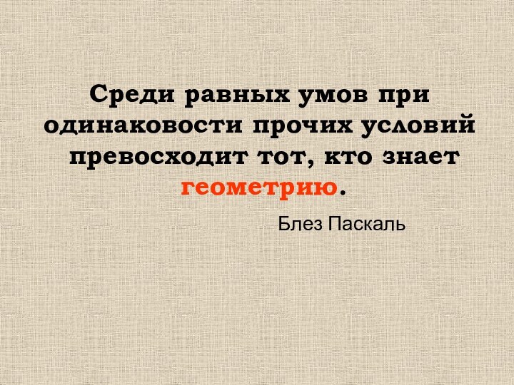 Среди равных умов при одинаковости прочих условий превосходит тот, кто знает геометрию.Блез Паскаль