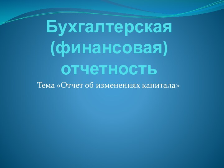 Бухгалтерская (финансовая) отчетностьТема «Отчет об изменениях капитала»