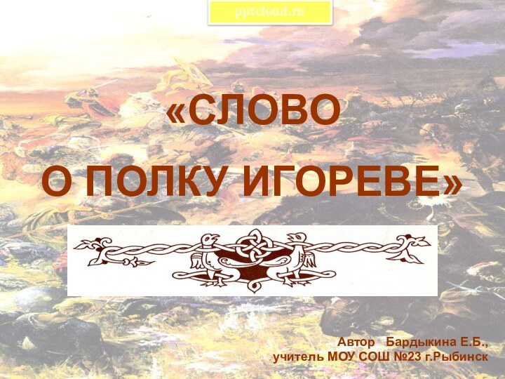 «СЛОВО О ПОЛКУ ИГОРЕВЕ»Автор  Бардыкина Е.Б., учитель МОУ СОШ №23 г.Рыбинск