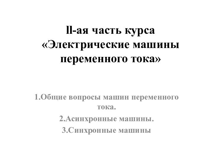 ll-ая часть курса  «Электрические машины переменного тока»1.Общие вопросы машин переменного тока.2.Асинхронные машины.3.Синхронные машины