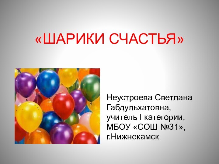 «ШАРИКИ СЧАСТЬЯ»Неустроева СветланаГабдульхатовна,учитель I категории,МБОУ «СОШ №31»,г.Нижнекамск