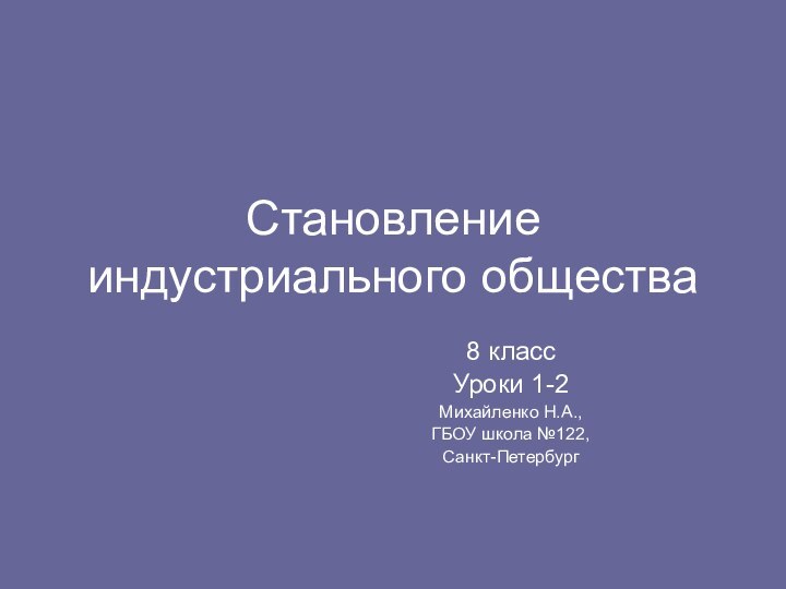 Становление индустриального общества8 классУроки 1-2Михайленко Н.А.,ГБОУ школа №122,Санкт-Петербург