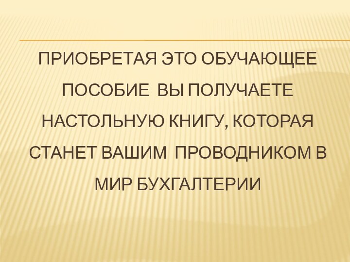 Приобретая Это обучающее пособие вы получаете настольную книгу, которая станет вашим проводником в мир бухгалтерии