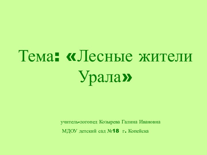 Тема: «Лесные жители Урала» 		  	учитель-логопед Козырева Галина Ивановна