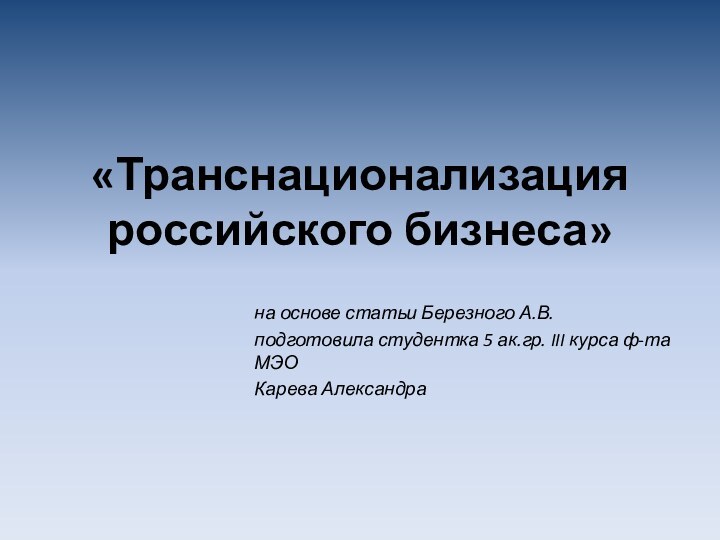 «Транснационализация российского бизнеса»на основе статьи Березного А.В.подготовила студентка 5 ак.гр. III курса ф-та МЭОКарева Александра