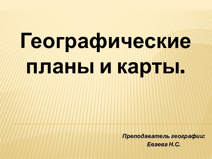 Преподаватель географии: Еваева Н.С.Географические планы и карты.