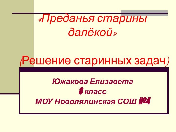 «Преданья старины далёкой»  (Решение старинных задач)Южакова Елизавета8 классМОУ Новолялинская СОШ №4