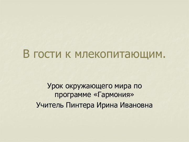 В гости к млекопитающим.Урок окружающего мира по программе «Гармония»Учитель Пинтера Ирина Ивановна