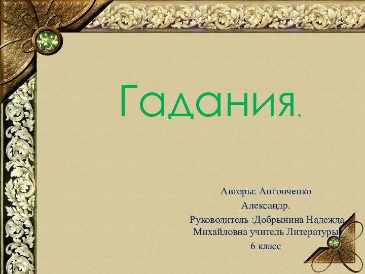 Гадания.Авторы: Антонченко Александр. Руководитель :Добрынина Надежда Михайловна учитель Литературы6 класс