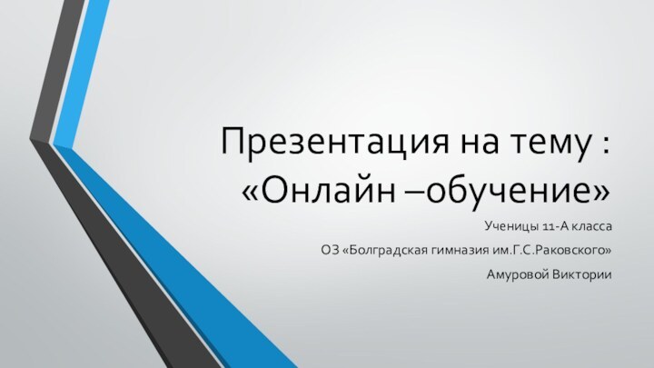 Презентация на тему : «Онлайн –обучение» Ученицы 11-А классаОЗ «Болградская гимназия им.Г.С.Раковского»Амуровой Виктории