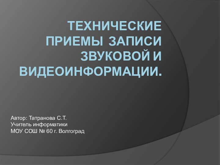 Технические приемы записи звуковой и видеоинформации. Автор: Татранова С.Т.Учитель информатики МОУ СОШ № 60 г. Волгоград