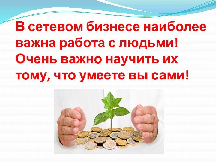 В сетевом бизнесе наиболее важна работа с людьми! Очень важно научить их