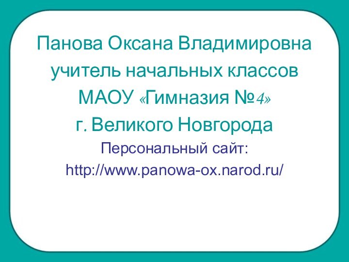 Панова Оксана Владимировнаучитель начальных классов МАОУ «Гимназия №4»г. Великого НовгородаПерсональный сайт:http://www.panowa-ox.narod.ru/