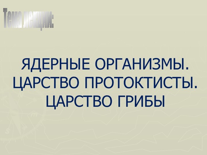 ЯДЕРНЫЕ ОРГАНИЗМЫ. ЦАРСТВО ПРОТОКТИСТЫ. ЦАРСТВО ГРИБЫ   Тема лекции: