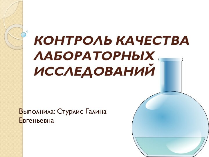 КОНТРОЛЬ КАЧЕСТВА ЛАБОРАТОРНЫХ ИССЛЕДОВАНИЙВыполнила: Стурлис Галина   Евгеньевна