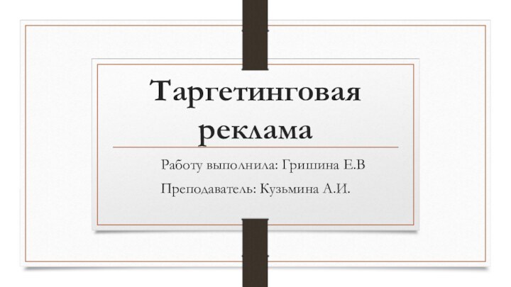 Таргетинговая реклама  Работу выполнила: Гришина Е.ВПреподаватель: Кузьмина А.И.