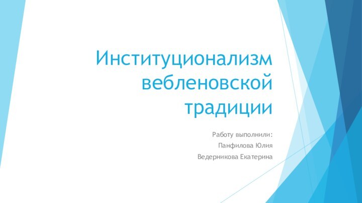 Институционализм вебленовской традицииРаботу выполнили:Панфилова ЮлияВедерникова Екатерина