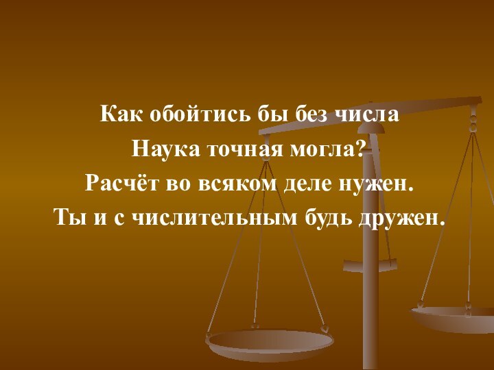 Как обойтись бы без числаНаука точная могла?Расчёт во всяком деле нужен.Ты и с числительным будь дружен.